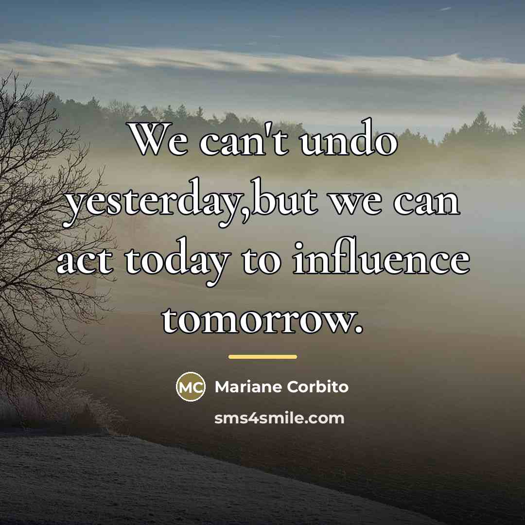 “We can't undo yesterday,but we can act today to influence…” quote by Mariane Corbito