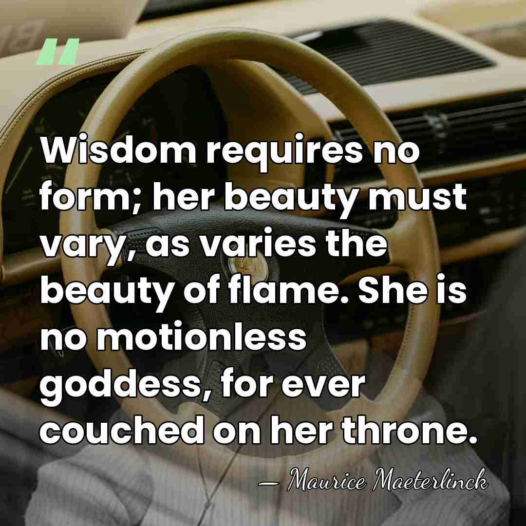 Wisdom requires no form; her beauty must vary, as varies the beauty&hellip; - Maurice Maeterlinck