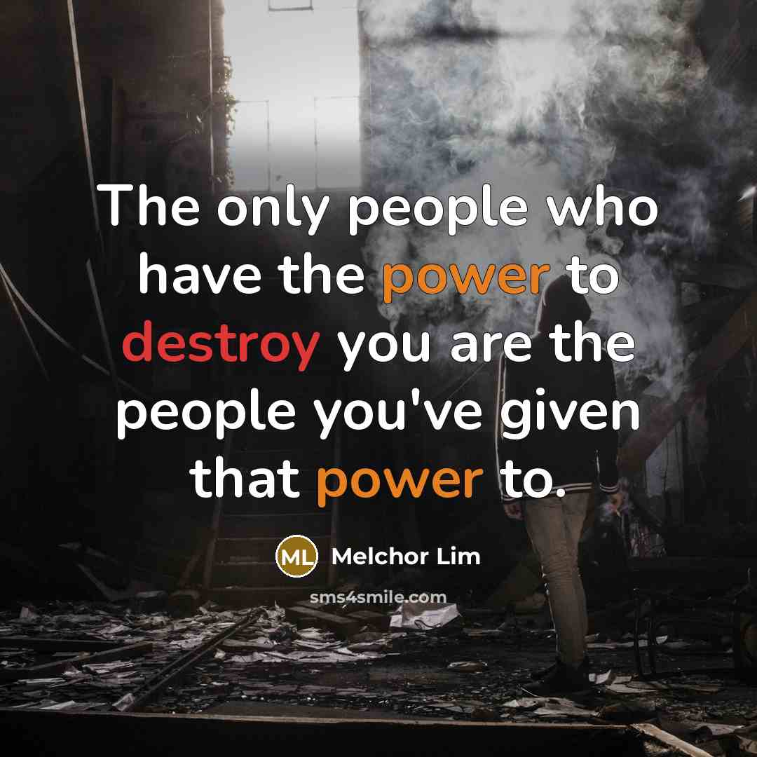 “The only people who have the power to destroy you are the people you've given that power to.” quote by Melchor Lim