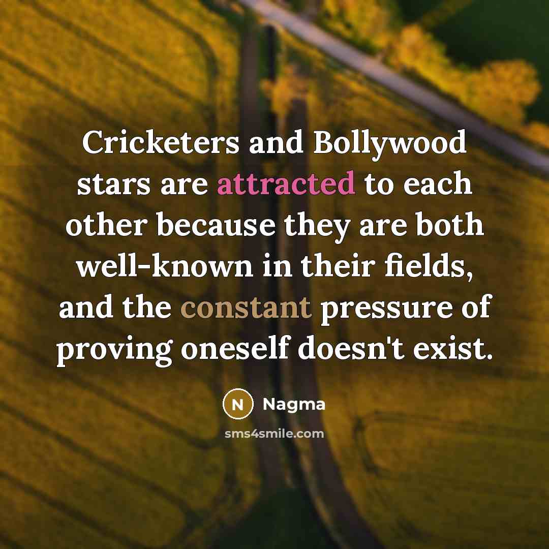 “Cricketers and Bollywood stars are attracted to each other because they are both well-known in their fields, and the constant pressure of proving oneself doesn't exist.” quote by Nagma