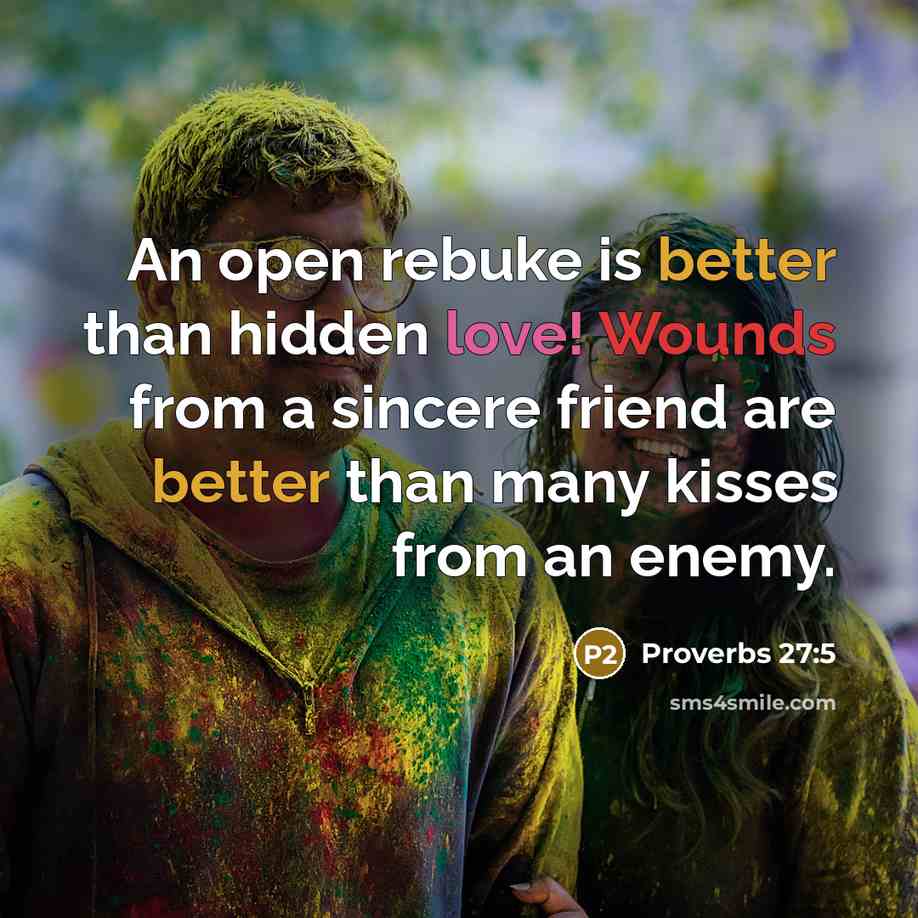 “An open rebuke is better than hidden love! Wounds from a sincere friend are better than many kisses from an enemy.” quote by Proverbs 27:5