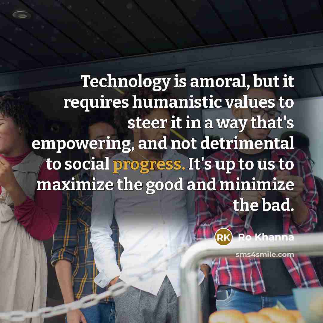 “Technology is amoral, but it requires humanistic values to steer…” quote by Ro Khanna