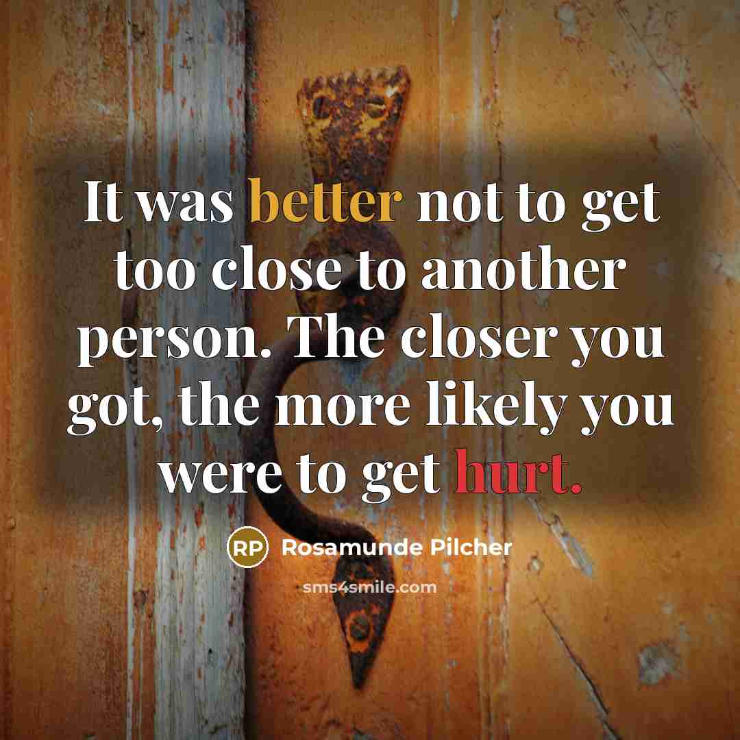 “It was better not to get too close to another person. The closer you got, the more likely you were to get hurt.” quote by Rosamunde Pilcher