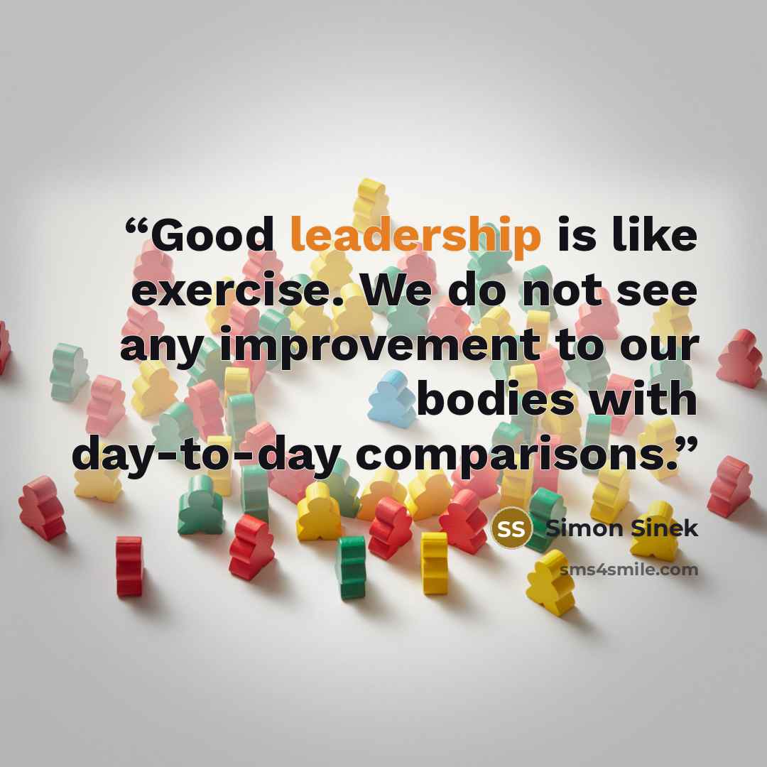 “Good leadership is like exercise. We do not see any improvement to our bodies with day-to-day comparisons.” quote by Simon Sinek