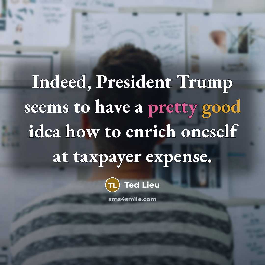 “Indeed, President Trump seems to have a pretty good idea how to enrich oneself at taxpayer expense.” quote by Ted Lieu
