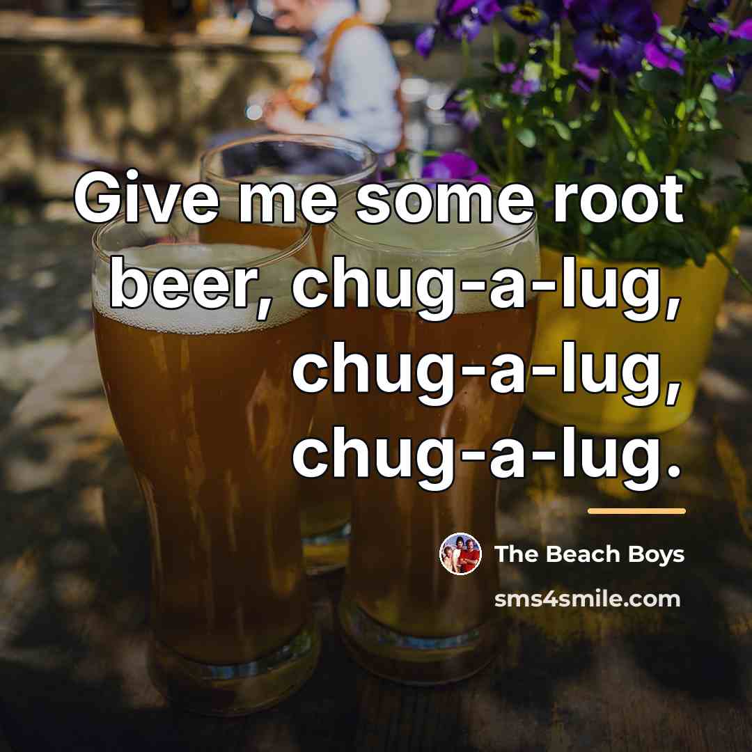 “Give me some root beer, chug-a-lug, chug-a-lug, chug-a-lug.…” quote by The Beach Boys