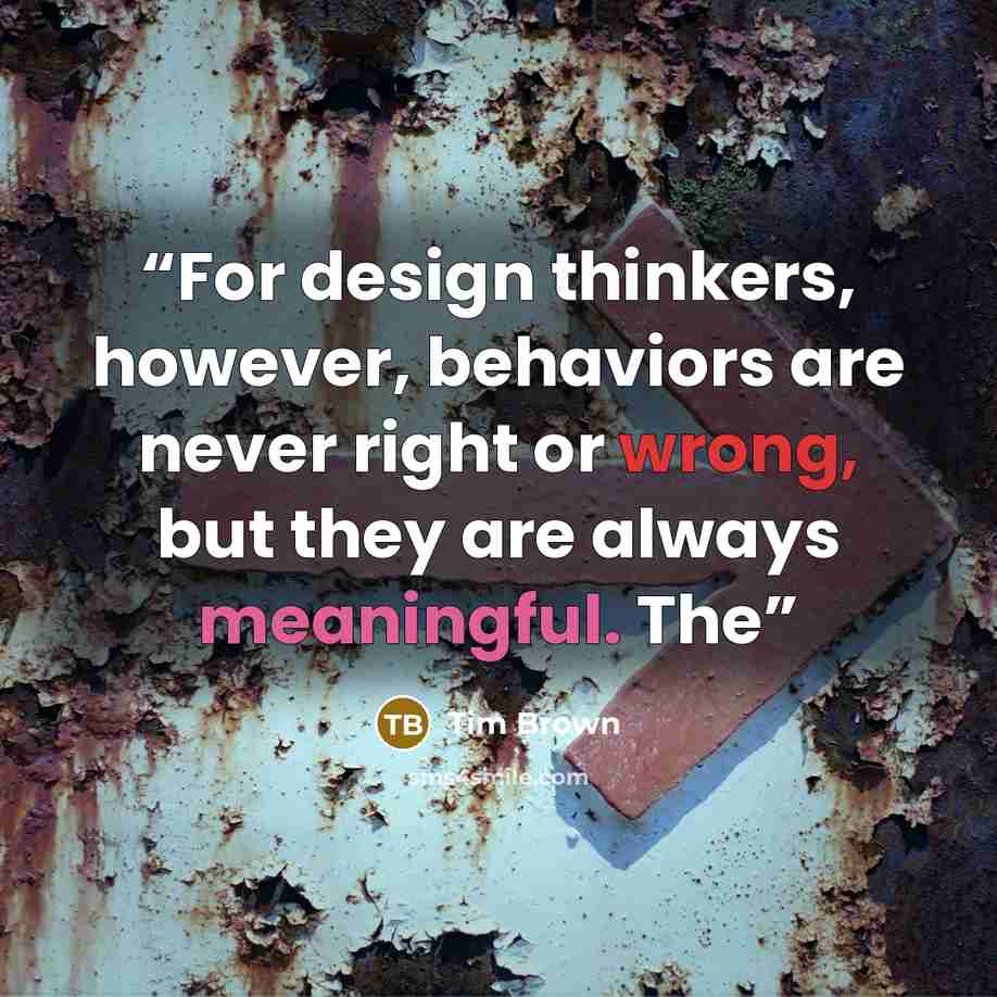 “For design thinkers, however, behaviors are never right or wrong, but they are always meaningful. The” quote by Tim Brown