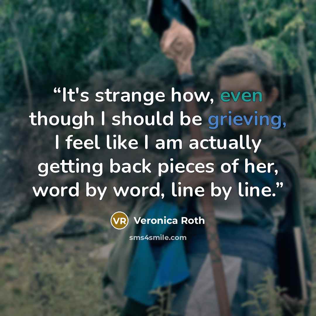 “It's strange how, even though I should be grieving, I feel like I am actually getting back pieces of her, word by word, line by line.” quote by Veronica Roth