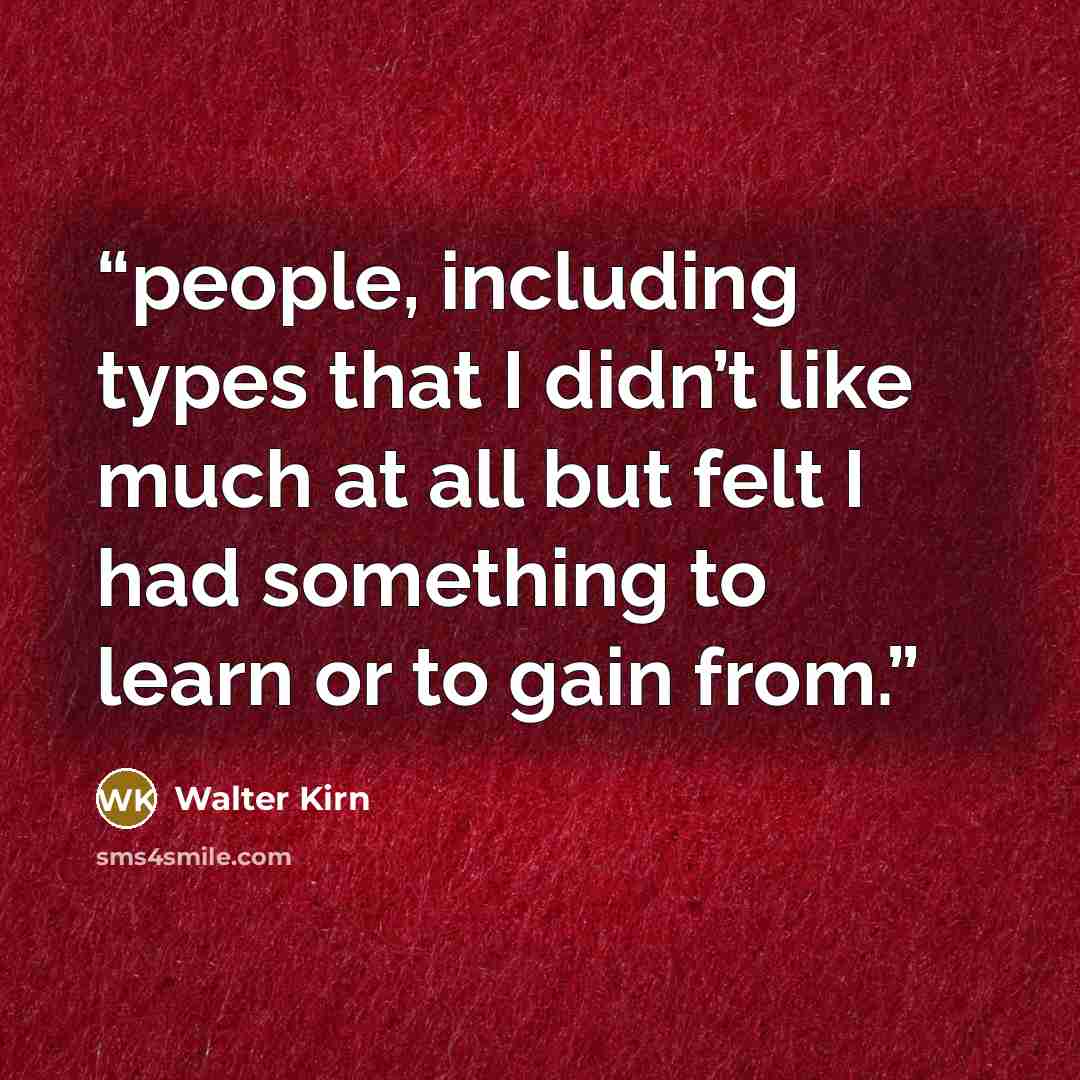 “people, including types that I didn’t like much at all but felt I had something to learn or to gain from.” quote by Walter Kirn
