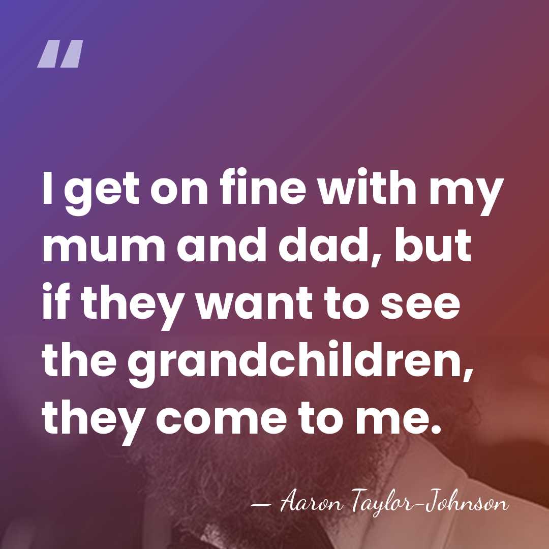 I get on fine with my mum and dad, but if they&hellip; - Aaron Taylor-Johnson