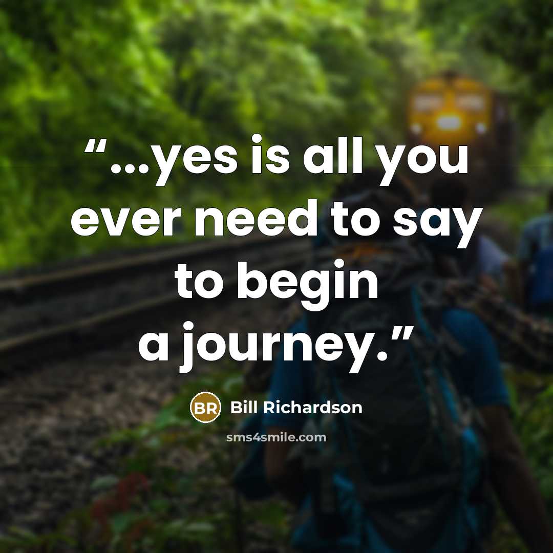 “...yes is all you ever need to say to begin a journey.” quote by Bill Richardson
