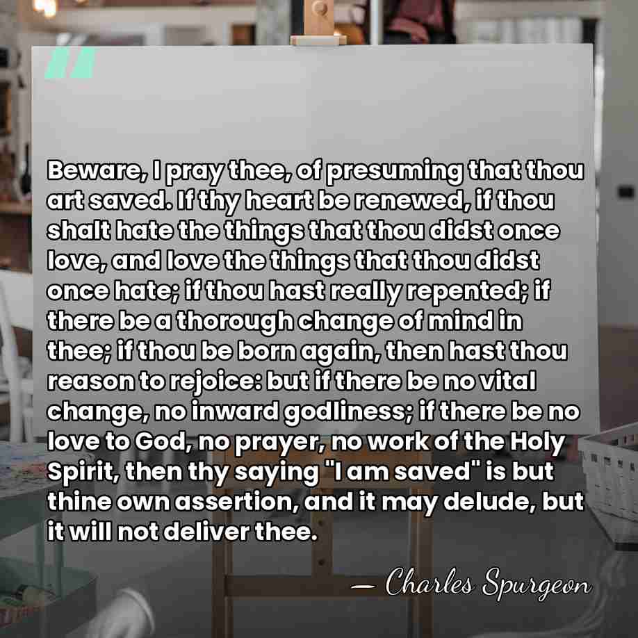 Beware, I pray thee, of presuming that thou art saved. If thy&hellip; - Charles Spurgeon