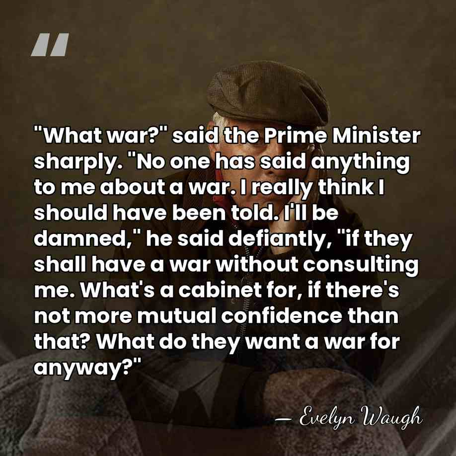 "What war?" said the Prime Minister sharply. "No one has said anything&hellip; - Evelyn Waugh