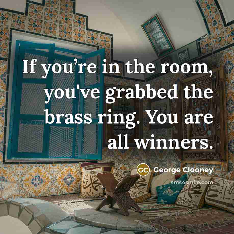 “If you’re in the room, you've grabbed the brass ring.…” quote by George Clooney