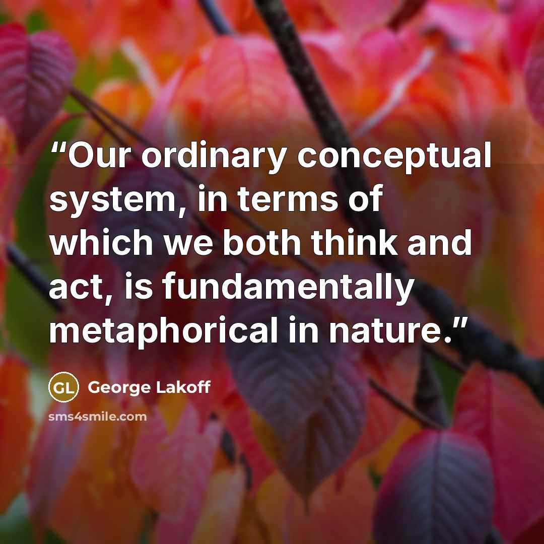 “Our ordinary conceptual system, in terms of which we both think and act, is fundamentally metaphorical in nature.” quote by George Lakoff