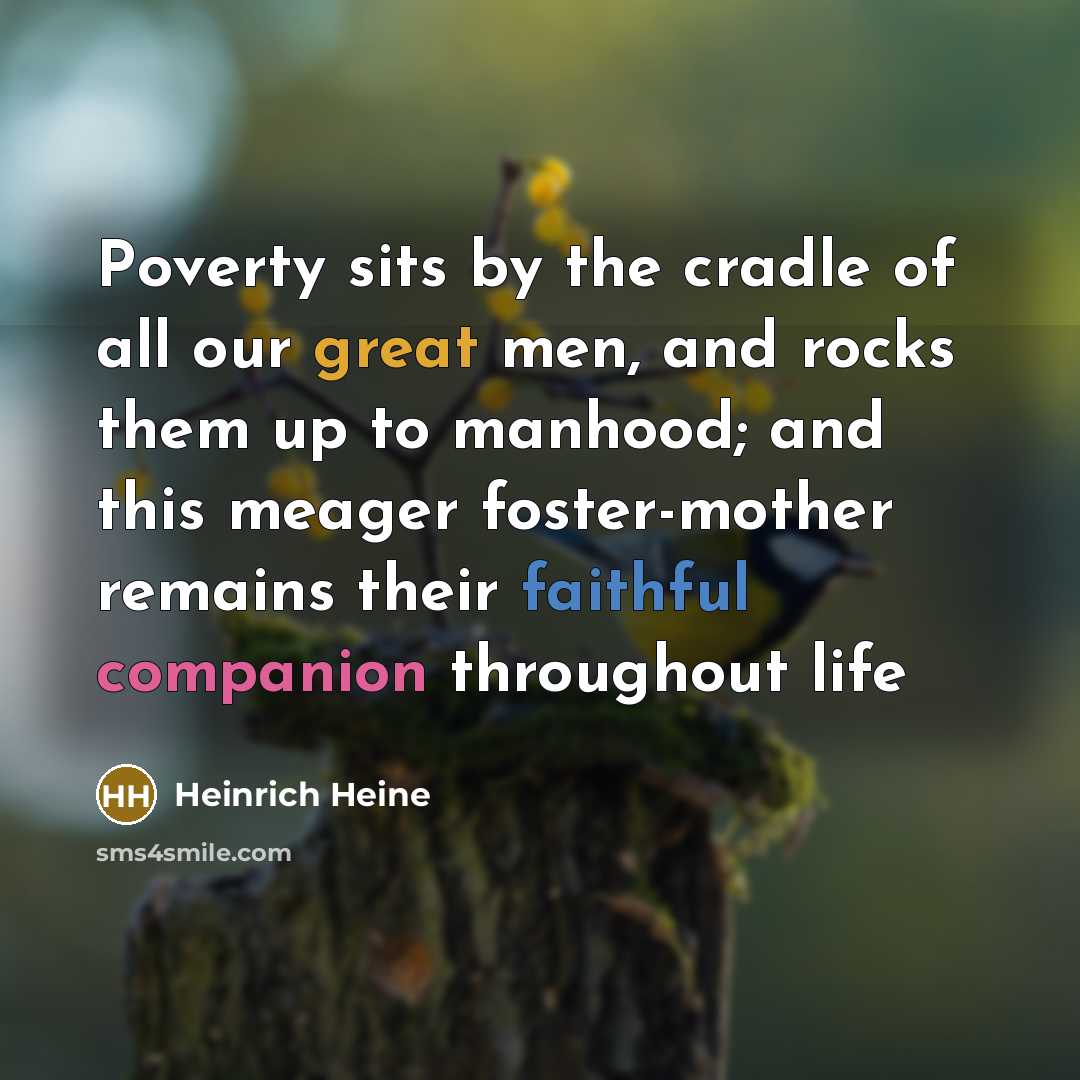 “Poverty sits by the cradle of all our great men, and rocks them up to manhood; and this meager foster-mother remains their faithful companion throughout life” quote by Heinrich Heine