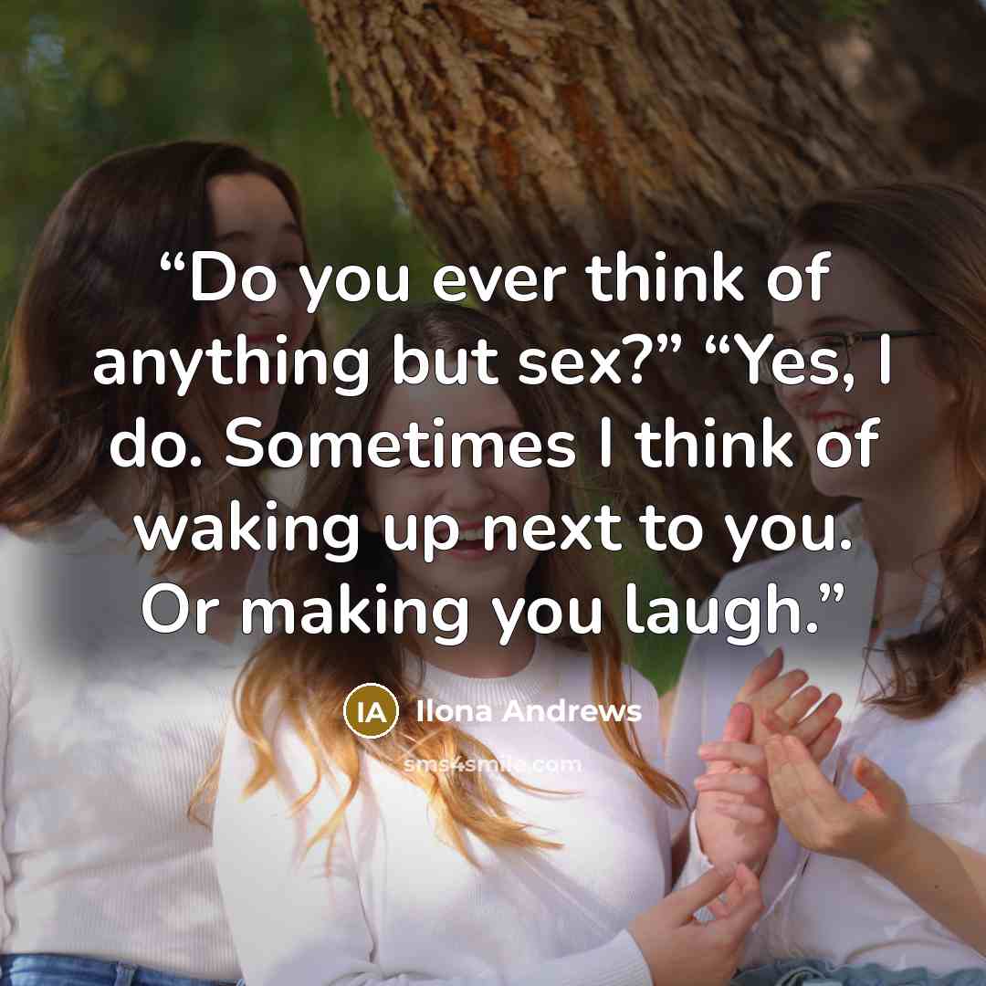 “Do you ever think of anything but sex?” “Yes, I do. Sometimes I think of waking up next to you. Or making you laugh.” quote by Ilona Andrews