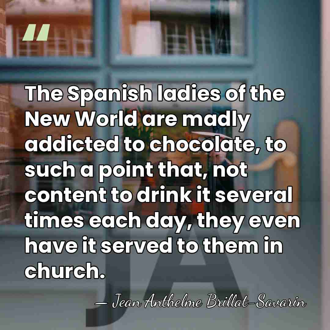 The Spanish ladies of the New World are madly addicted to chocolate,&hellip; - Jean Anthelme Brillat-Savarin