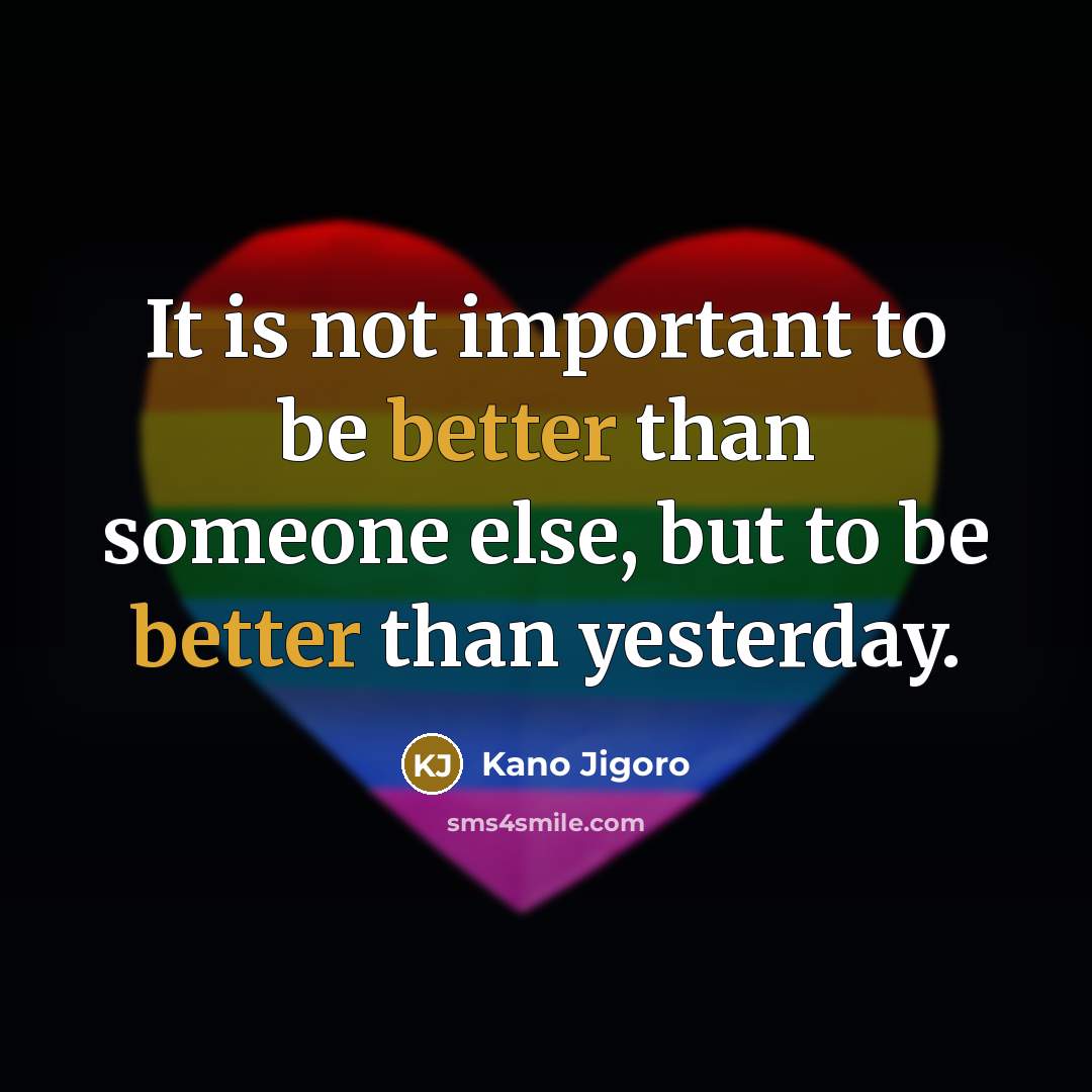 “It is not important to be better than someone else, but to be better than yesterday.” quote by Kano Jigoro