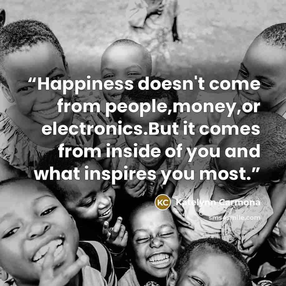 “Happiness doesn't come from people,money,or electronics.But it comes from inside of you and what inspires you most.” quote by Katelynn Carmona