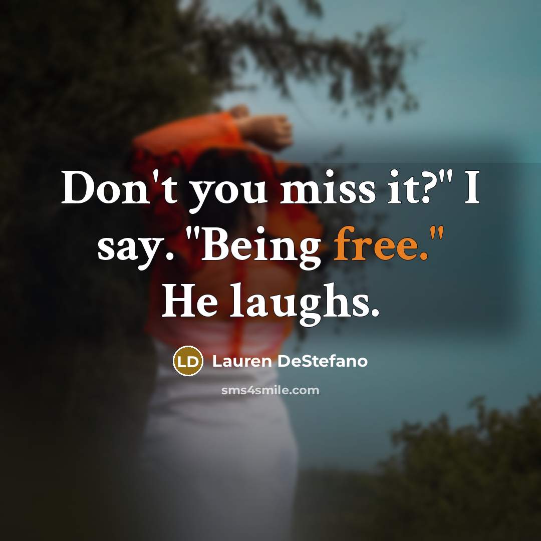 “Don't you miss it?" I say. "Being free." He laughs.…” quote by Lauren DeStefano