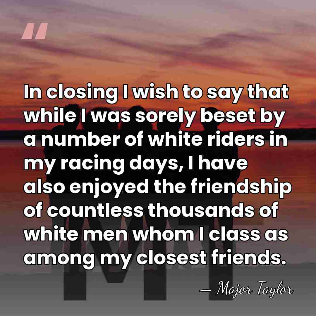 In closing I wish to say that while I was sorely beset&hellip; - Major Taylor