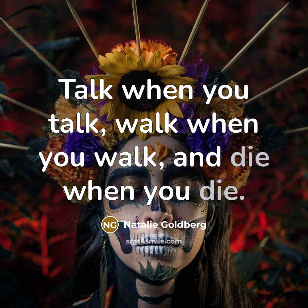 “Talk when you talk, walk when you walk, and die when you die.” quote by Natalie Goldberg