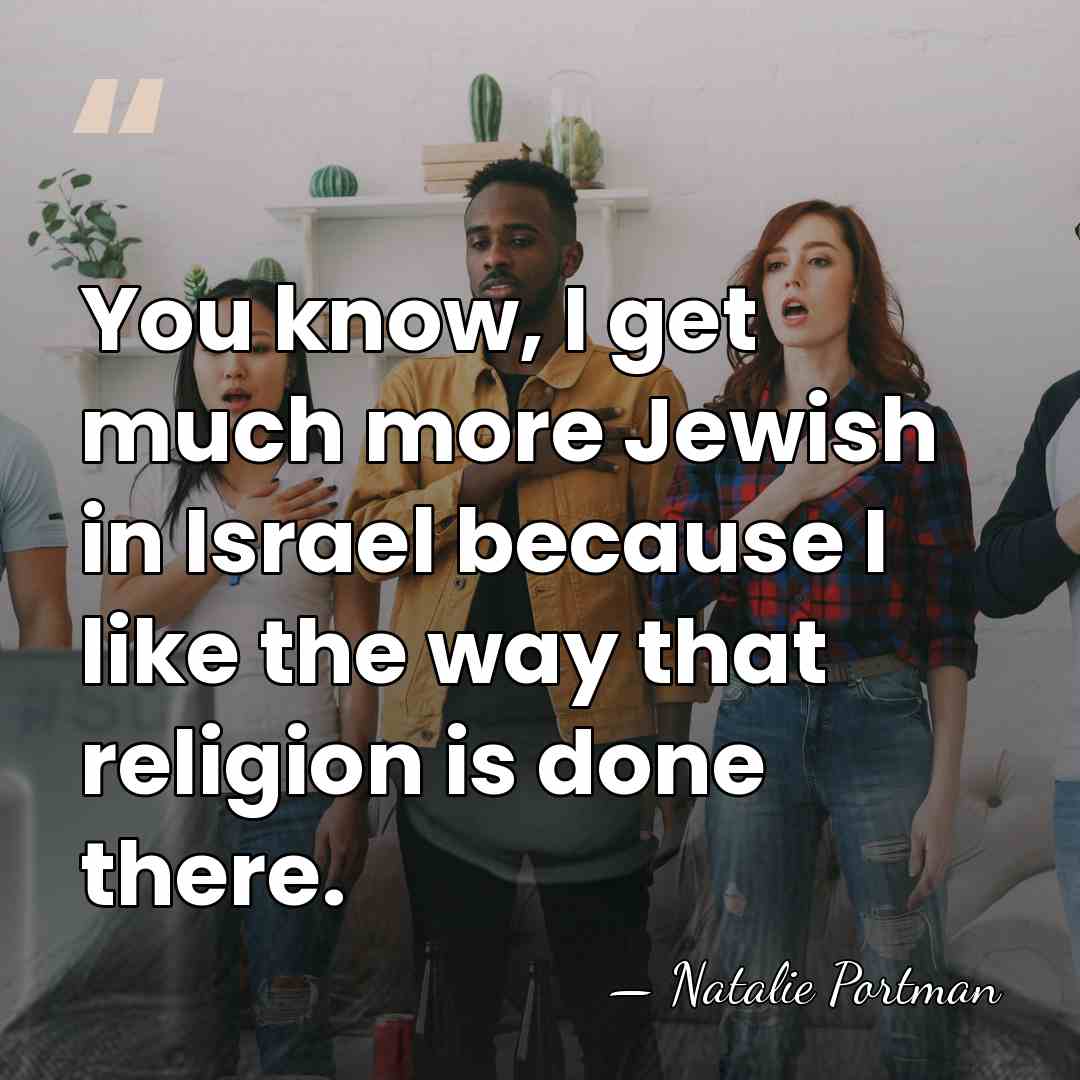 You know, I get much more Jewish in Israel because I like&hellip; - Natalie Portman