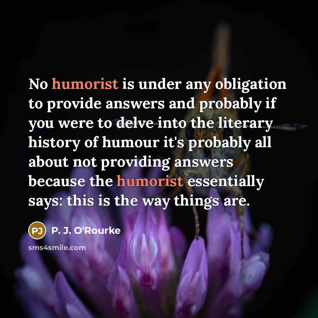 “No humorist is under any obligation to provide answers and…” quote by P. J. O'Rourke