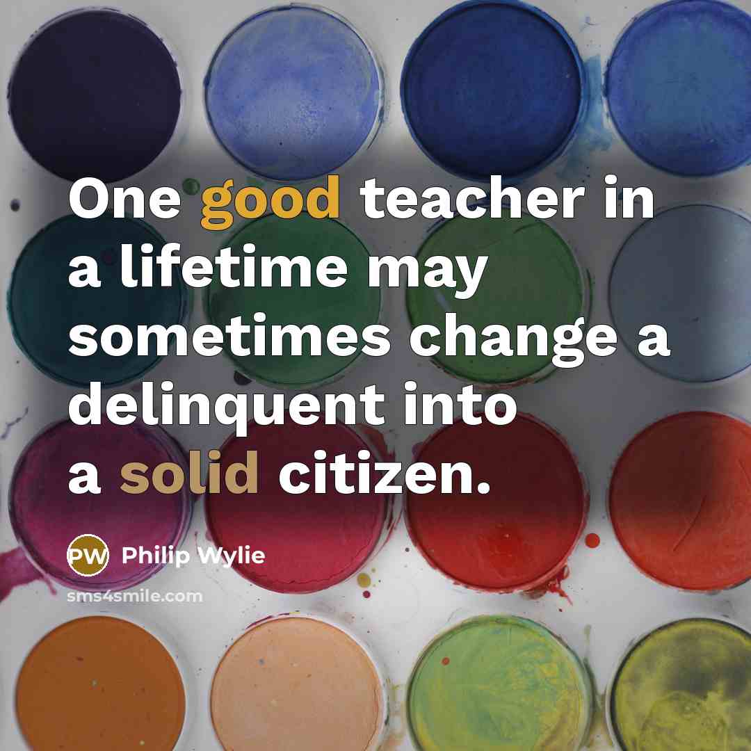 “One good teacher in a lifetime may sometimes change a delinquent into a solid citizen.” quote by Philip Wylie
