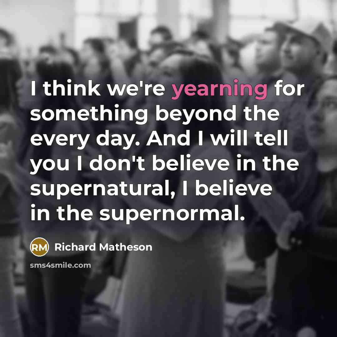 “I think we're yearning for something beyond the every day.…” quote by Richard Matheson
