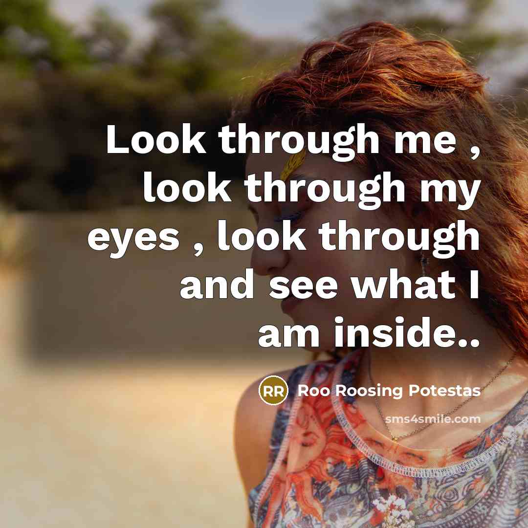 “Look through me , look through my eyes , look through and see what I am inside..” quote by Roo Roosing Potestas