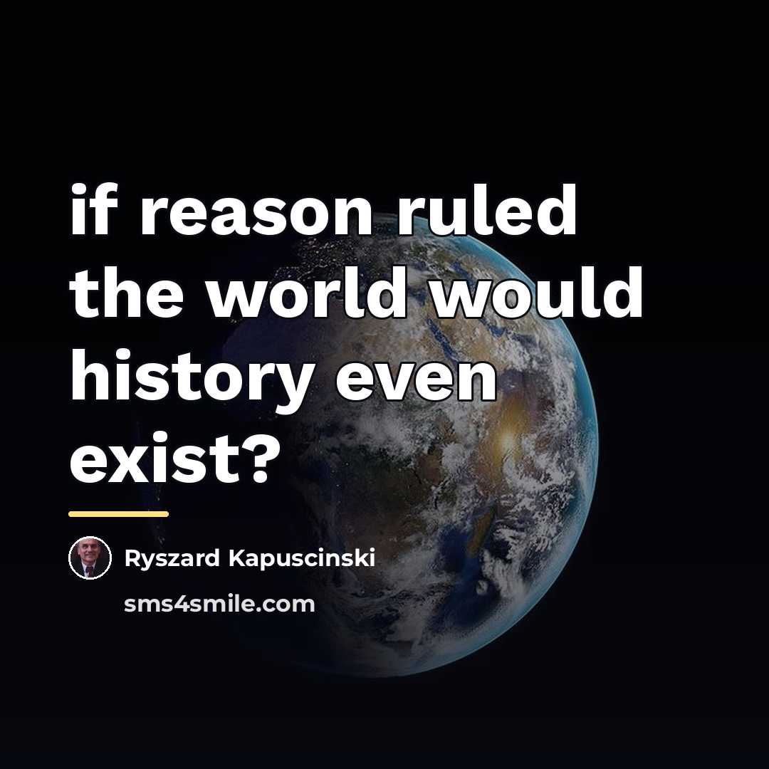 “if reason ruled the world would history even exist?…” quote by Ryszard Kapuscinski