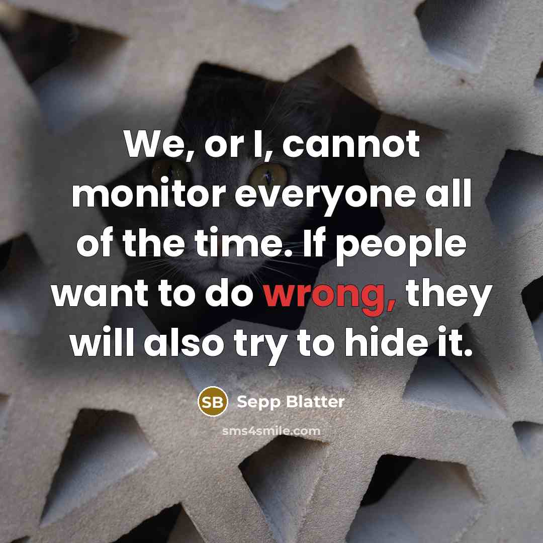 “We, or I, cannot monitor everyone all of the time. If people want to do wrong, they will also try to hide it.” quote by Sepp Blatter