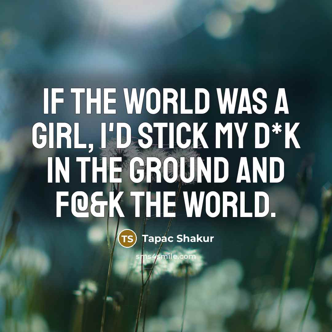 “If the world was a girl, I'd stick my d*k in the ground and f@&k the world.” quote by Tapac Shakur