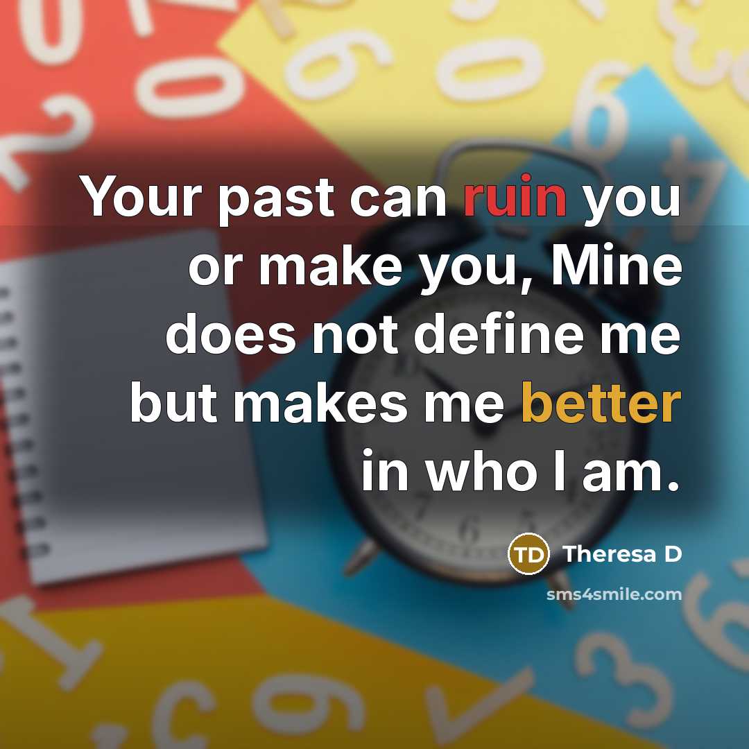 “Your past can ruin you or make you, Mine does not define me but makes me better in who I am.” quote by Theresa D