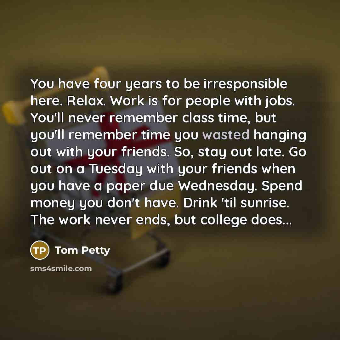 “You have four years to be irresponsible here. Relax. Work…” quote by Tom Petty