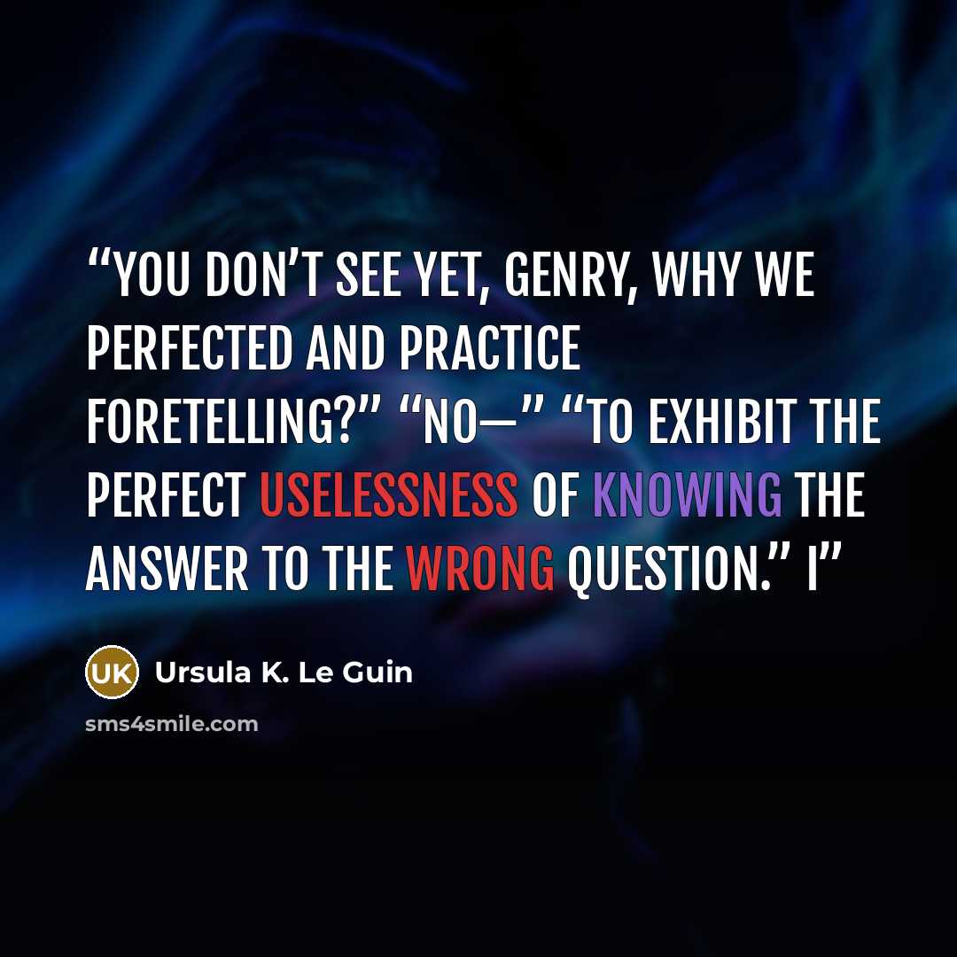 “You don’t see yet, Genry, why we perfected and practice Foretelling?” “No—” “To exhibit the perfect uselessness of knowing the answer to the wrong question.” I” quote by Ursula K. Le Guin