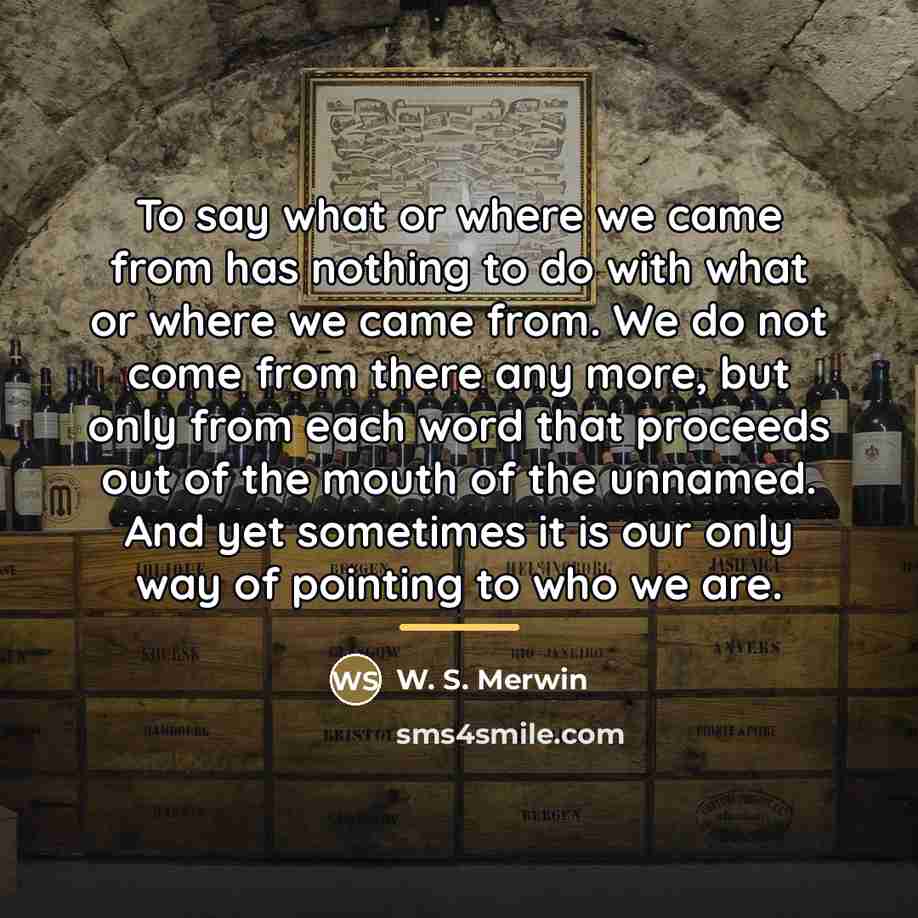 “To say what or where we came from has nothing…” quote by W. S. Merwin
