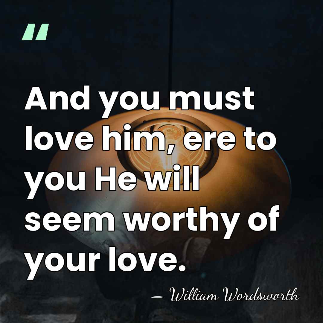 And you must love him, ere to you He will seem worthy&hellip; - William Wordsworth