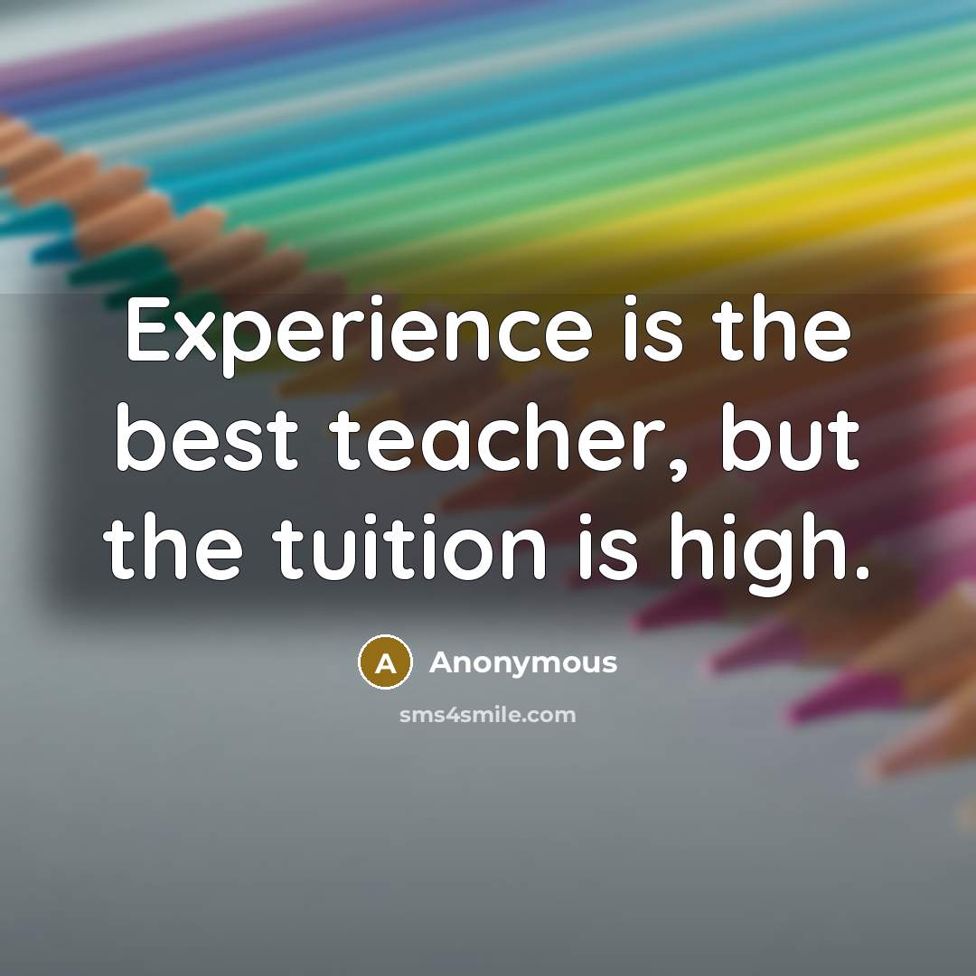 “Experience is the best teacher, but the tuition is high.” quote by Anonymous