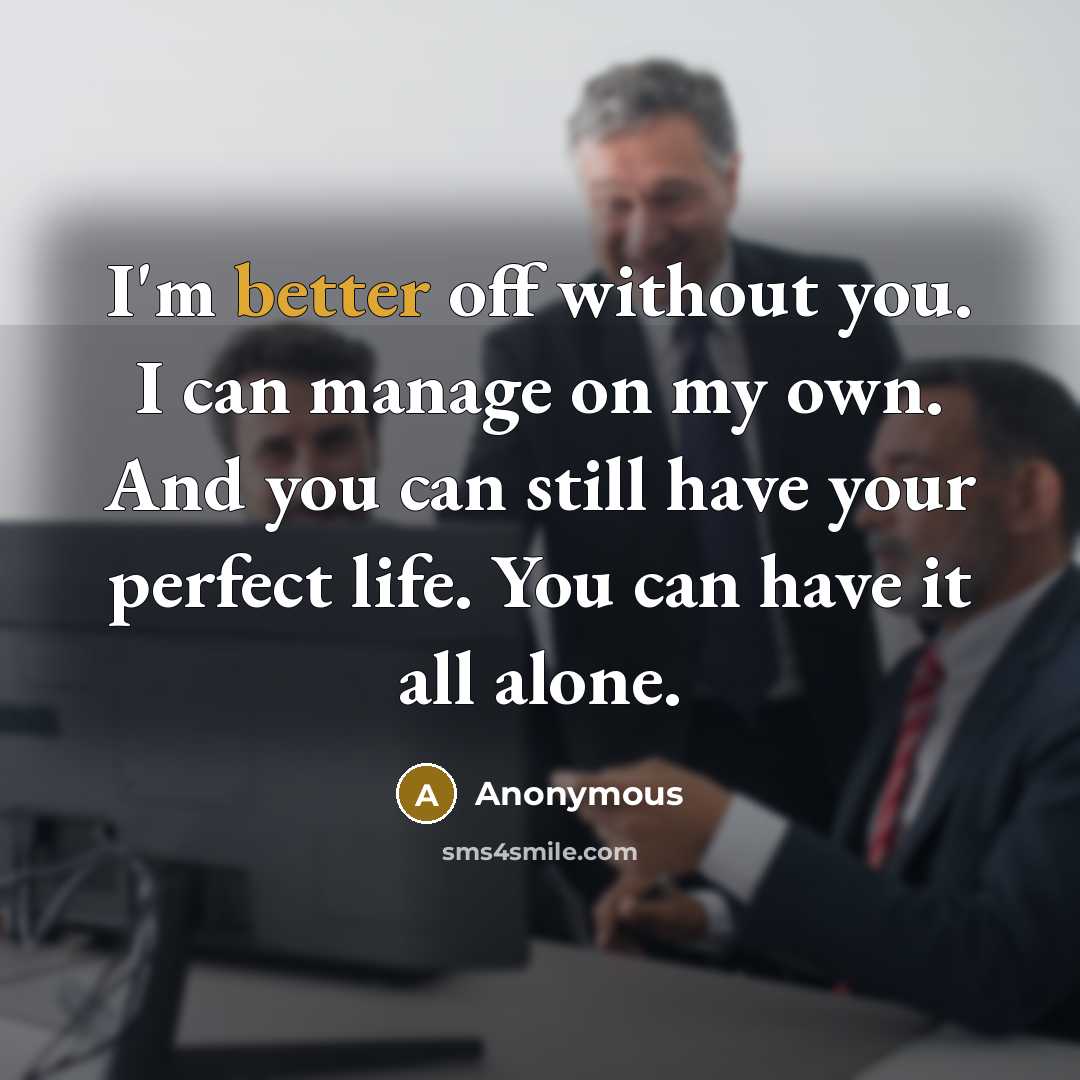 “I'm better off without you. I can manage on my own. And you can still have your perfect life. You can have it all alone.” quote by Anonymous