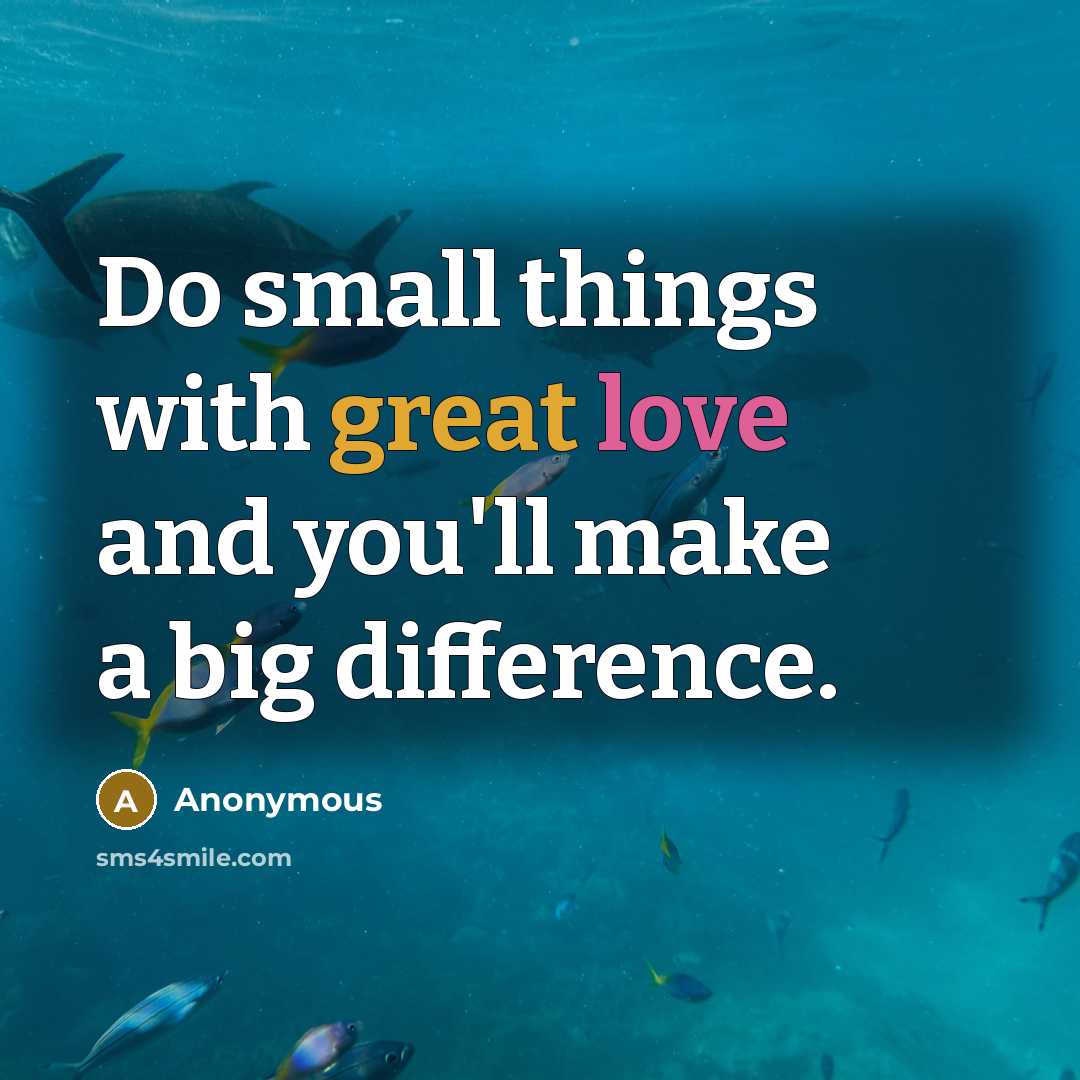 “Do small things with great love and you'll make a big difference.” quote by Anonymous