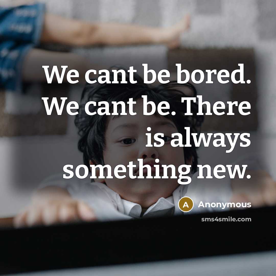 “We cant be bored. We cant be. There is always…” quote by Anonymous