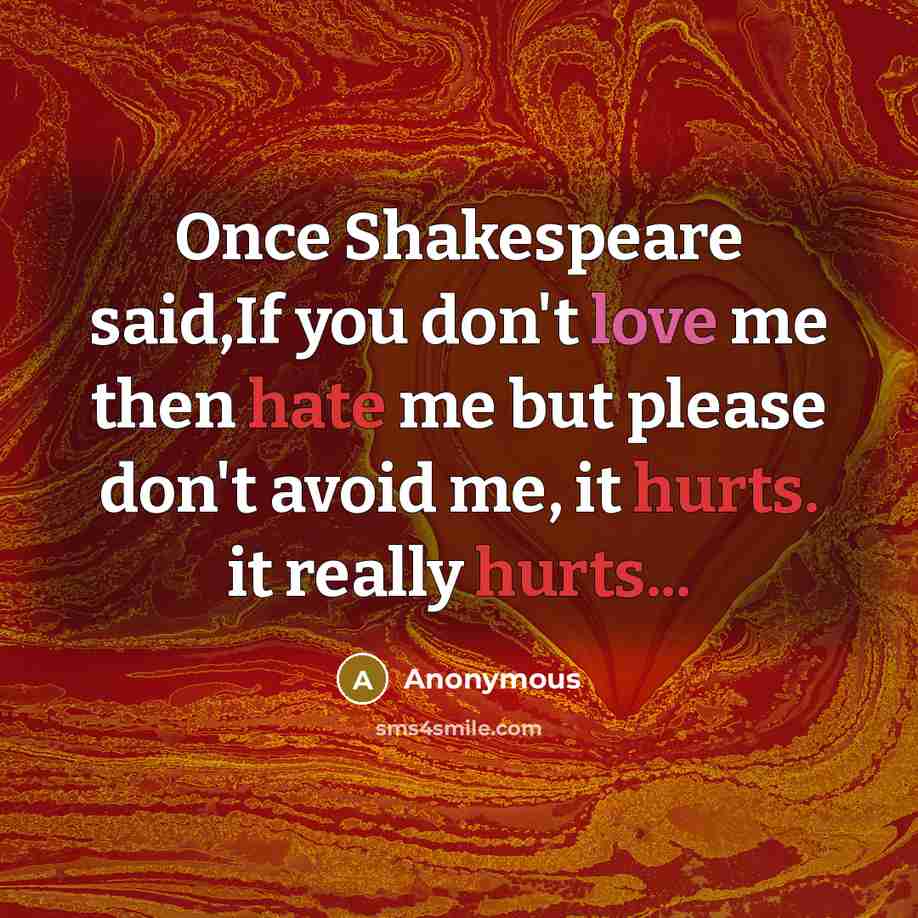 “Once Shakespeare said,If you don't love me then hate me but please don't avoid me, it hurts. it really hurts...” quote by Anonymous