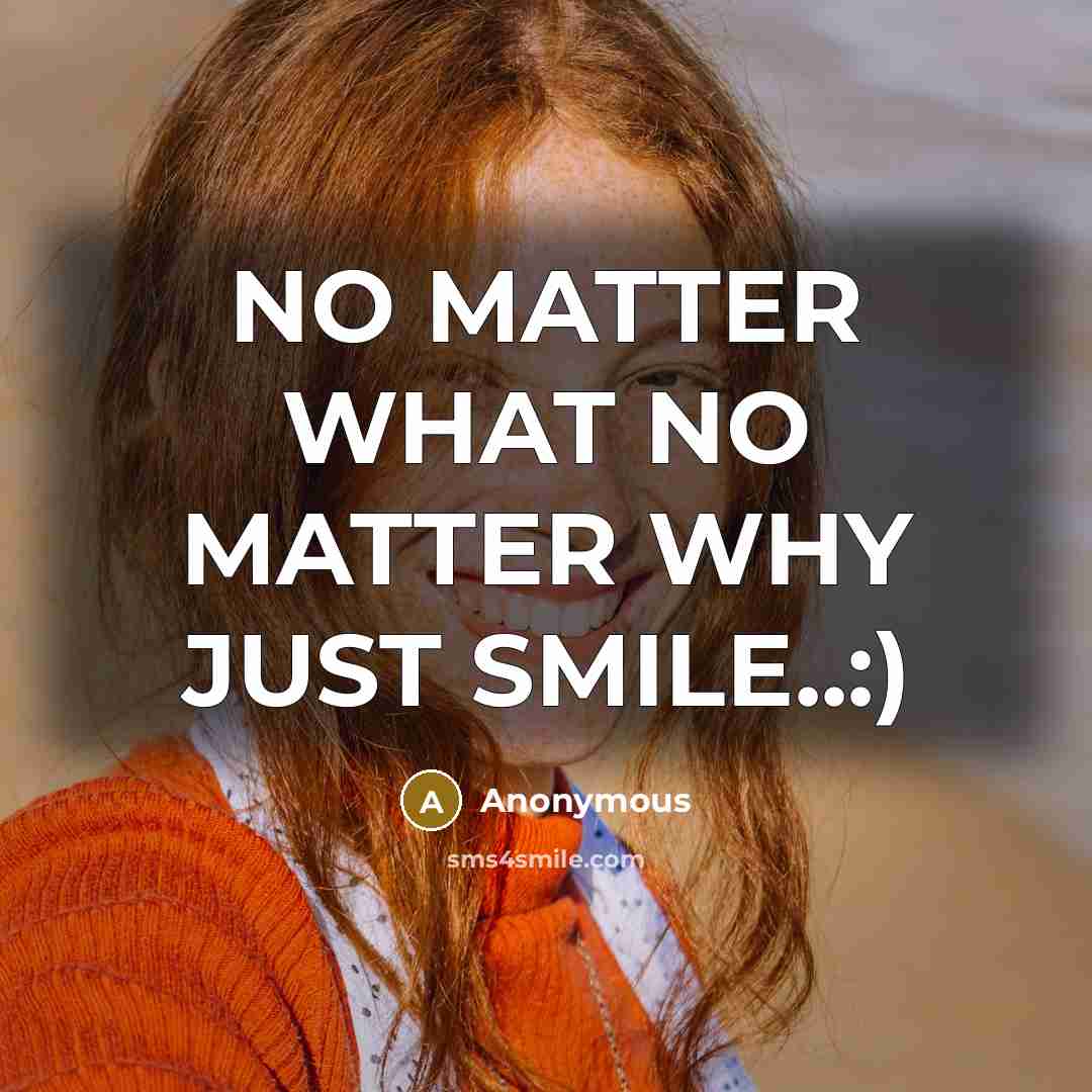 “NO MATTER WHAT NO MATTER WHY JUST SMILE..:)” quote by Anonymous