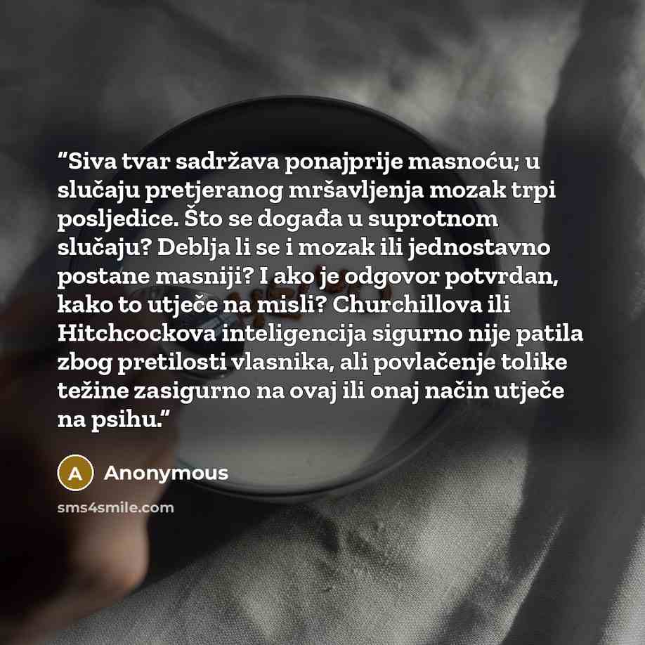 “Siva tvar sadržava ponajprije masnoću; u slučaju pretjeranog mršavljenja mozak trpi posljedice. Što se događa u suprotnom slučaju? Deblja li se i mozak ili jednostavno postane masniji? I ako je odgovor potvrdan, kako to utječe na misli? Churchillova ili Hitchcockova inteligencija sigurno nije…” quote by Anonymous