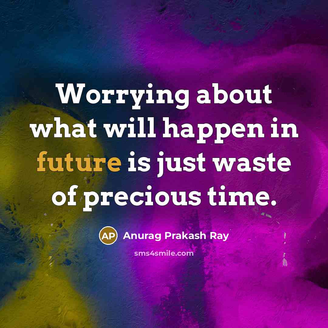 “Worrying about what will happen in future is just waste of precious time.” quote by Anurag Prakash Ray