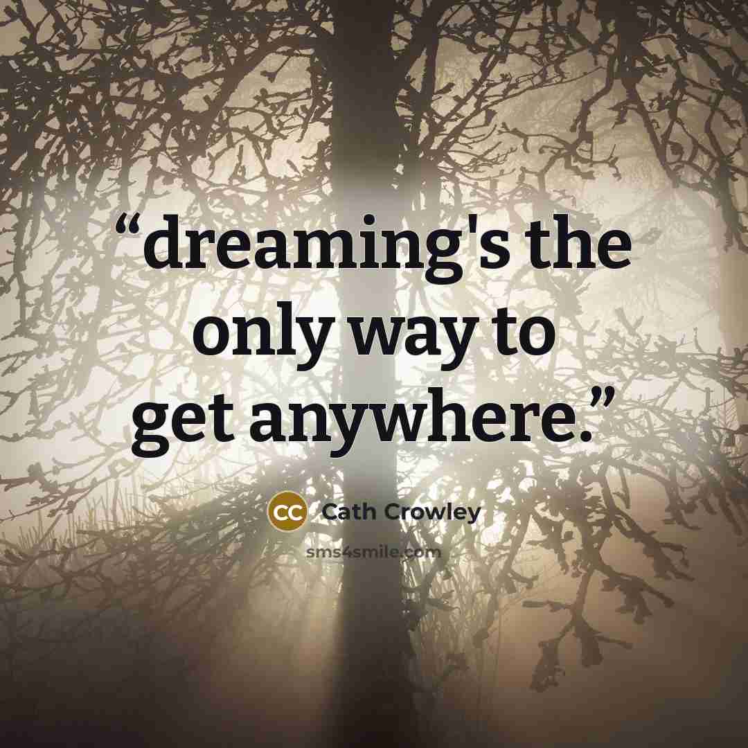 “dreaming's the only way to get anywhere.” quote by Cath Crowley