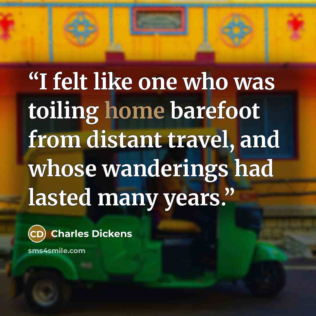 “I felt like one who was toiling home barefoot from distant travel, and whose wanderings had lasted many years.” quote by Charles Dickens